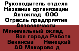 Руководитель отдела › Название организации ­ Автоклад, ООО › Отрасль предприятия ­ Автозапчасти › Минимальный оклад ­ 40 000 - Все города Работа » Вакансии   . Ненецкий АО,Макарово д.